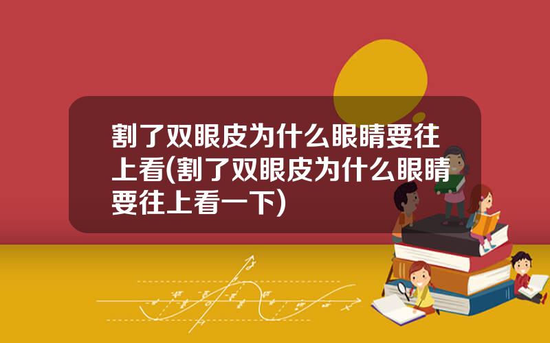 割了双眼皮为什么眼睛要往上看(割了双眼皮为什么眼睛要往上看一下)