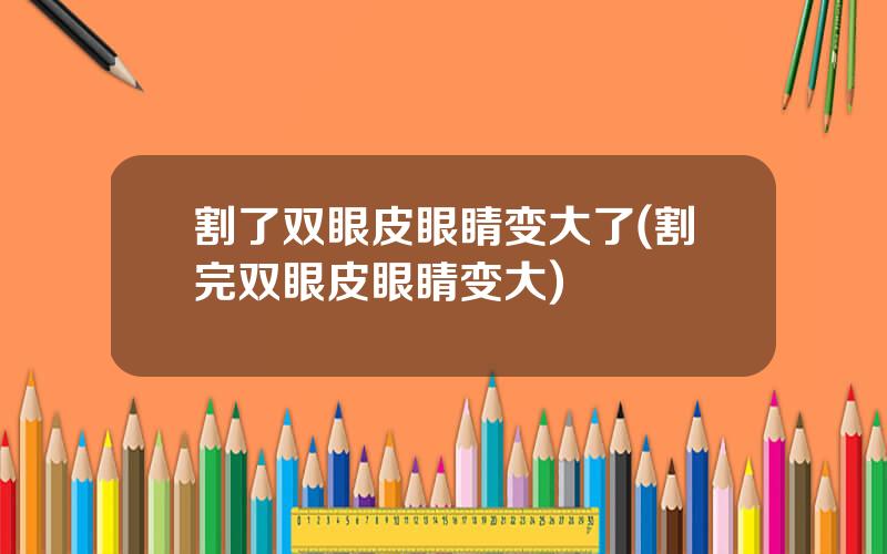 割了双眼皮眼睛变大了(割完双眼皮眼睛变大)