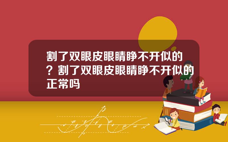 割了双眼皮眼睛睁不开似的？割了双眼皮眼睛睁不开似的正常吗