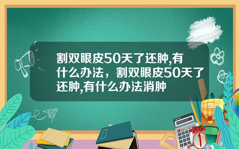 割双眼皮50天了还肿,有什么办法，割双眼皮50天了还肿,有什么办法消肿