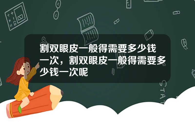 割双眼皮一般得需要多少钱一次，割双眼皮一般得需要多少钱一次呢