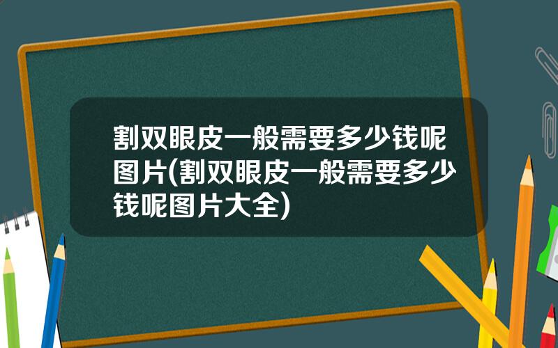割双眼皮一般需要多少钱呢图片(割双眼皮一般需要多少钱呢图片大全)