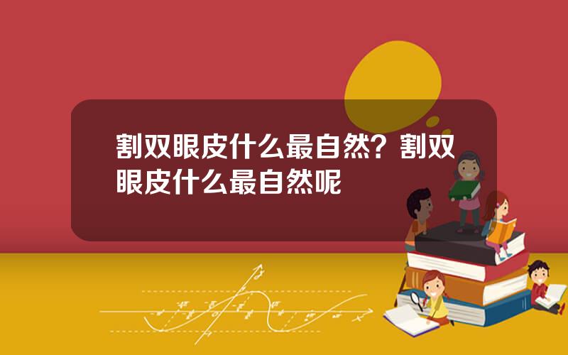 割双眼皮什么最自然？割双眼皮什么最自然呢