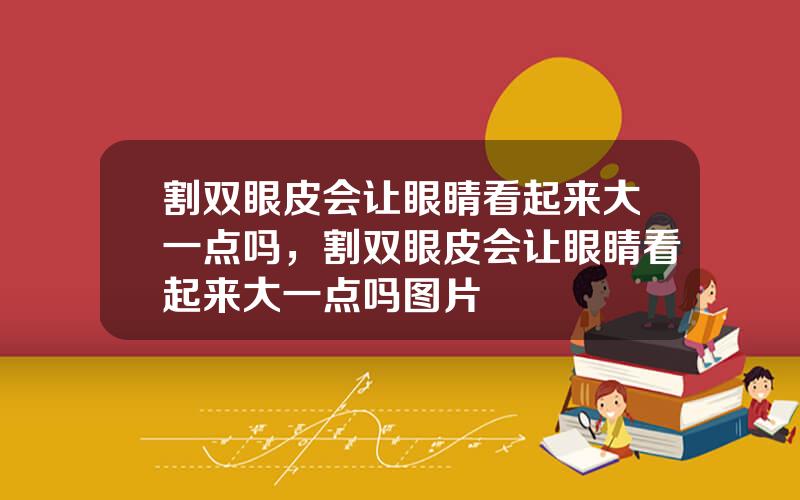 割双眼皮会让眼睛看起来大一点吗，割双眼皮会让眼睛看起来大一点吗图片