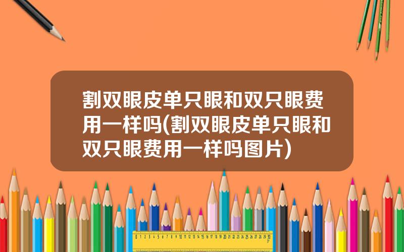 割双眼皮单只眼和双只眼费用一样吗(割双眼皮单只眼和双只眼费用一样吗图片)
