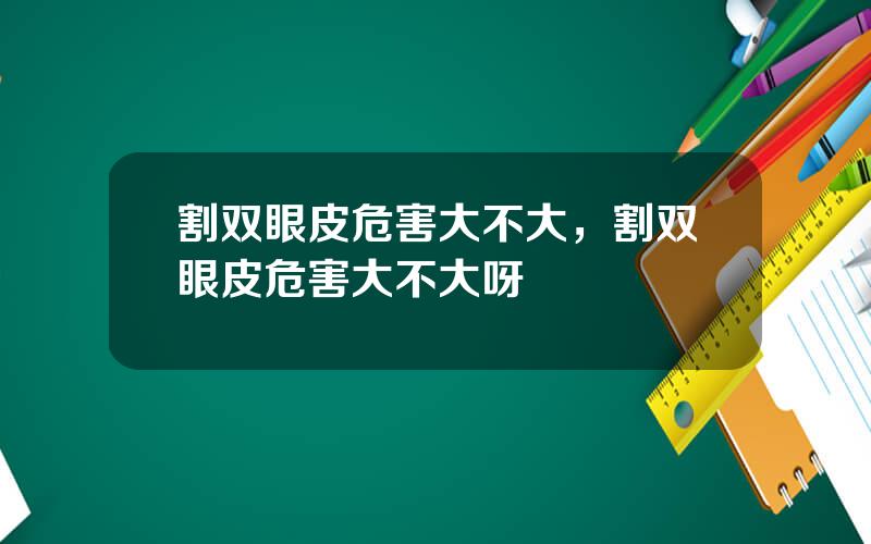 割双眼皮危害大不大，割双眼皮危害大不大呀