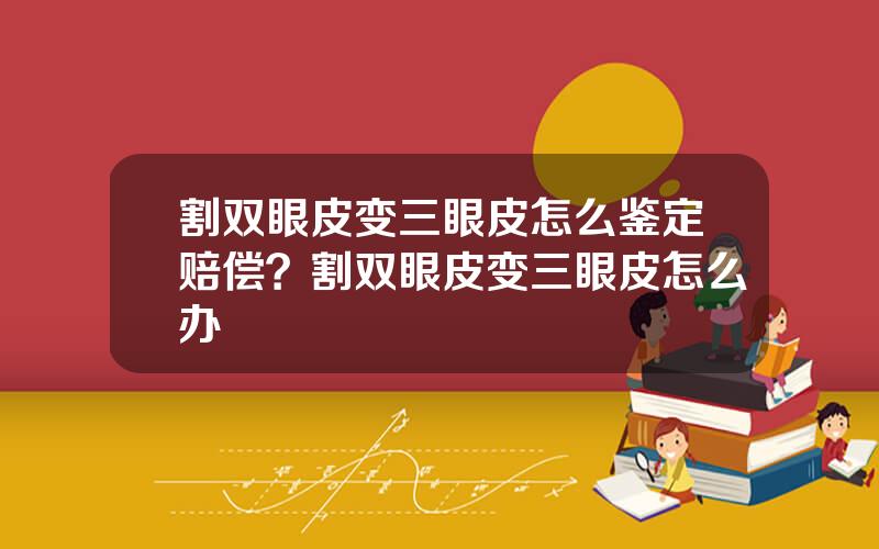 割双眼皮变三眼皮怎么鉴定赔偿？割双眼皮变三眼皮怎么办