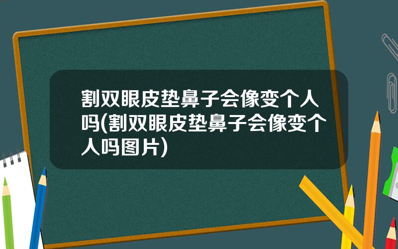 割双眼皮垫鼻子会像变个人吗(割双眼皮垫鼻子会像变个人吗图片)