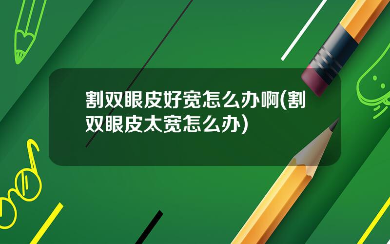 割双眼皮好宽怎么办啊(割双眼皮太宽怎么办)