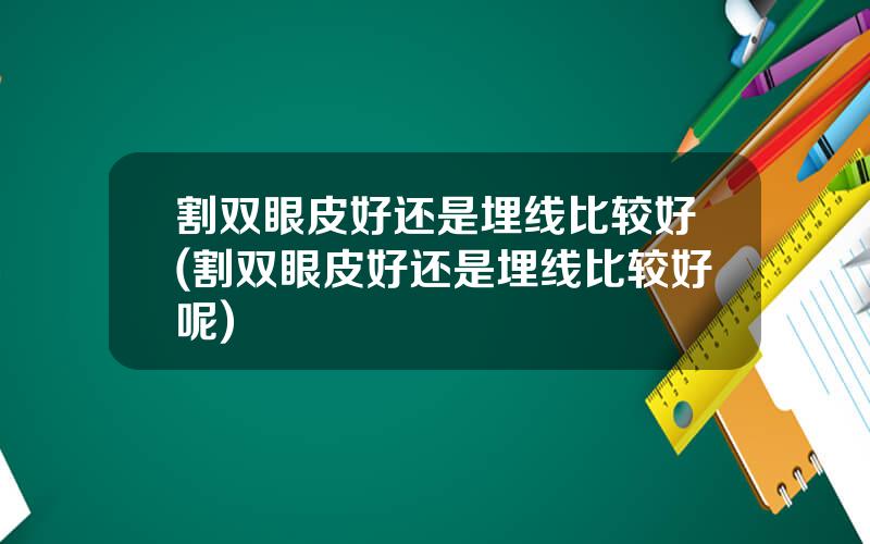 割双眼皮好还是埋线比较好(割双眼皮好还是埋线比较好呢)