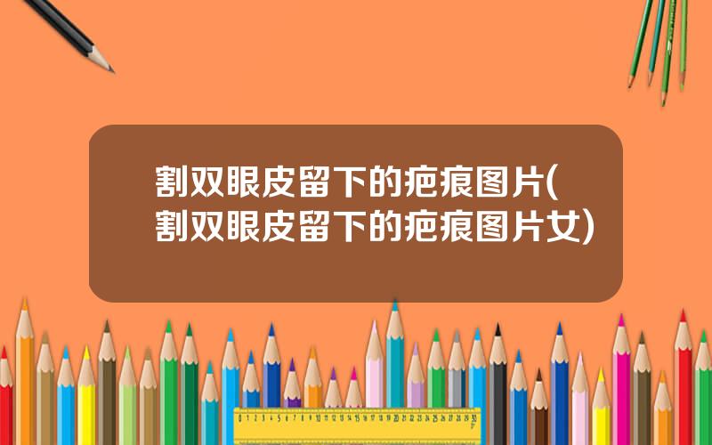割双眼皮留下的疤痕图片(割双眼皮留下的疤痕图片女)