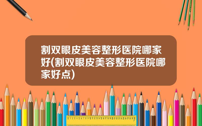 割双眼皮美容整形医院哪家好(割双眼皮美容整形医院哪家好点)