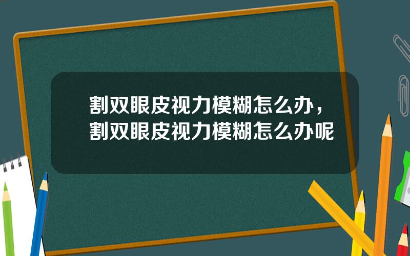 割双眼皮视力模糊怎么办，割双眼皮视力模糊怎么办呢