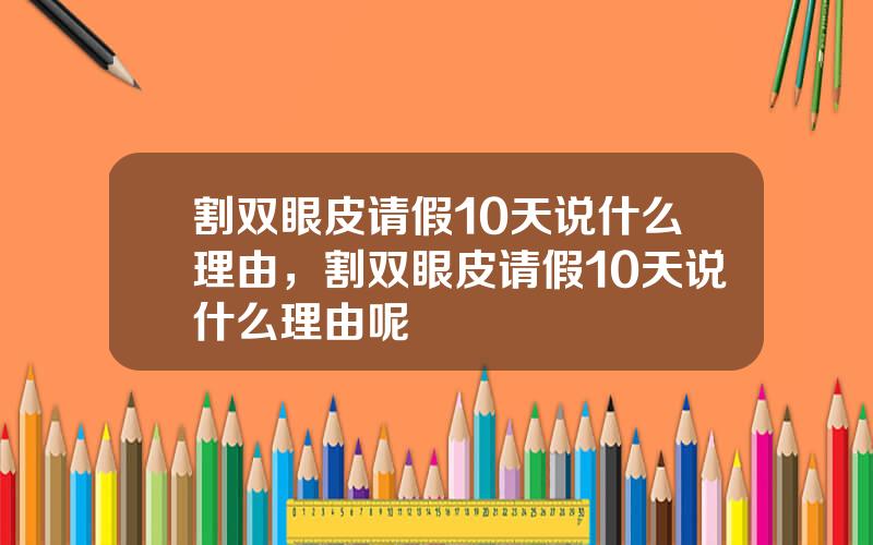 割双眼皮请假10天说什么理由，割双眼皮请假10天说什么理由呢