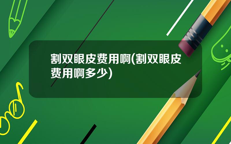 割双眼皮费用啊(割双眼皮费用啊多少)