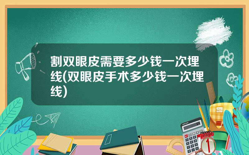 割双眼皮需要多少钱一次埋线(双眼皮手术多少钱一次埋线)