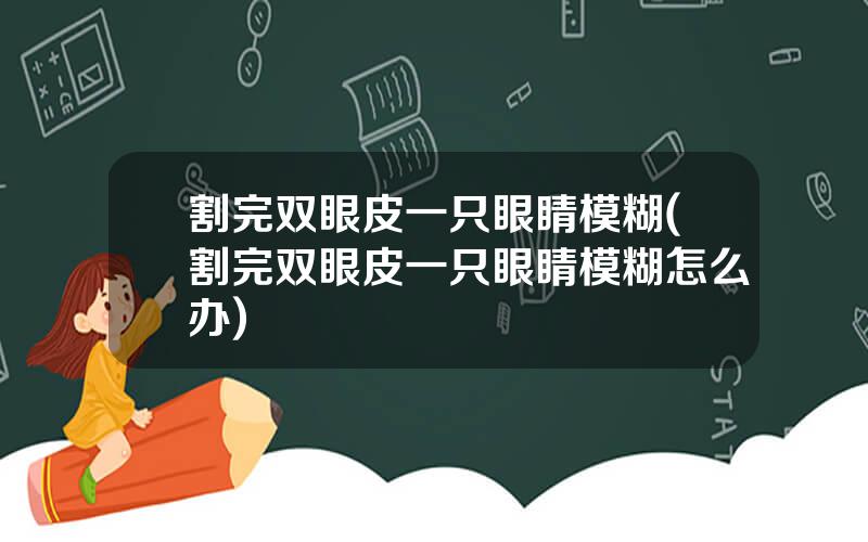 割完双眼皮一只眼睛模糊(割完双眼皮一只眼睛模糊怎么办)