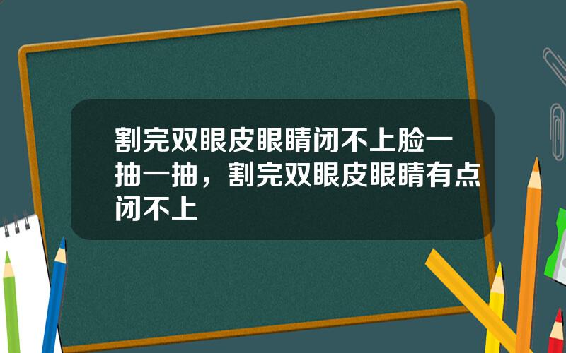割完双眼皮眼睛闭不上脸一抽一抽，割完双眼皮眼睛有点闭不上