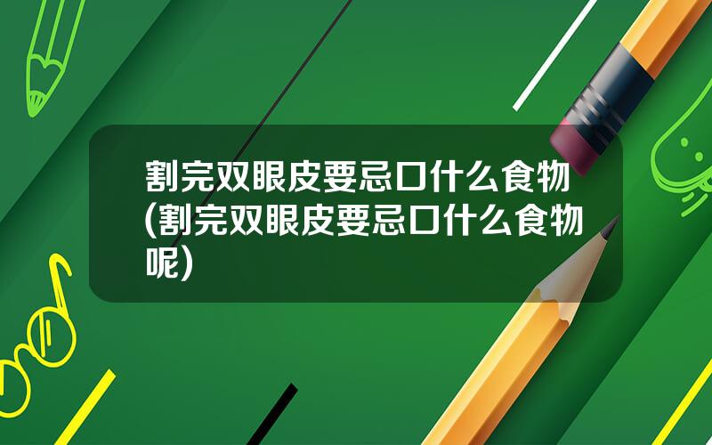 割完双眼皮要忌口什么食物(割完双眼皮要忌口什么食物呢)