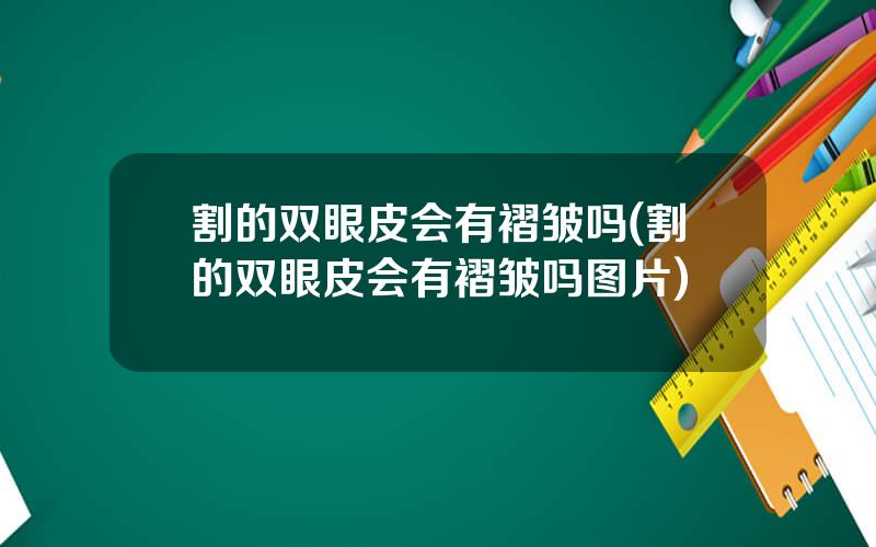 割的双眼皮会有褶皱吗(割的双眼皮会有褶皱吗图片)