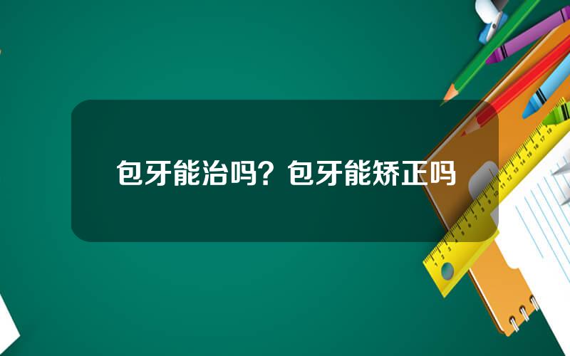 包牙能治吗？包牙能矫正吗