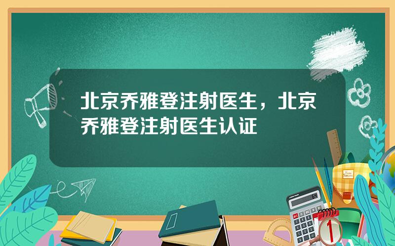北京乔雅登注射医生，北京乔雅登注射医生认证
