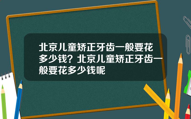 北京儿童矫正牙齿一般要花多少钱？北京儿童矫正牙齿一般要花多少钱呢