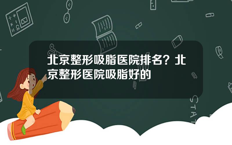 北京整形吸脂医院排名？北京整形医院吸脂好的