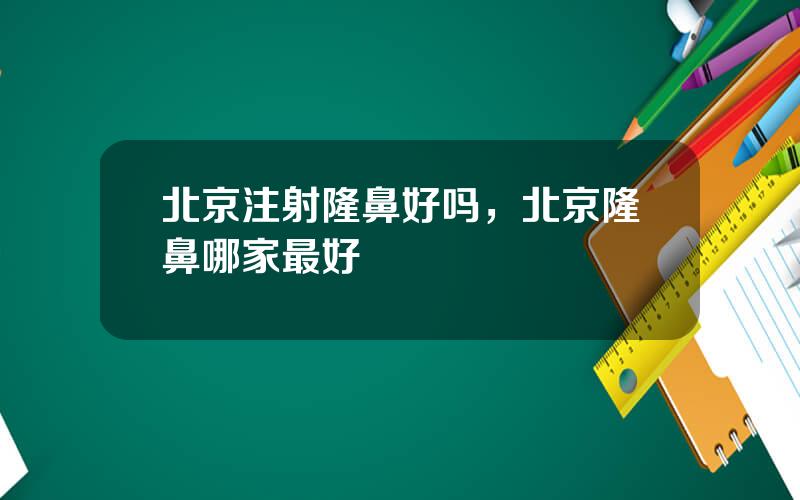 北京注射隆鼻好吗，北京隆鼻哪家最好
