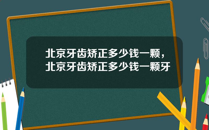 北京牙齿矫正多少钱一颗，北京牙齿矫正多少钱一颗牙