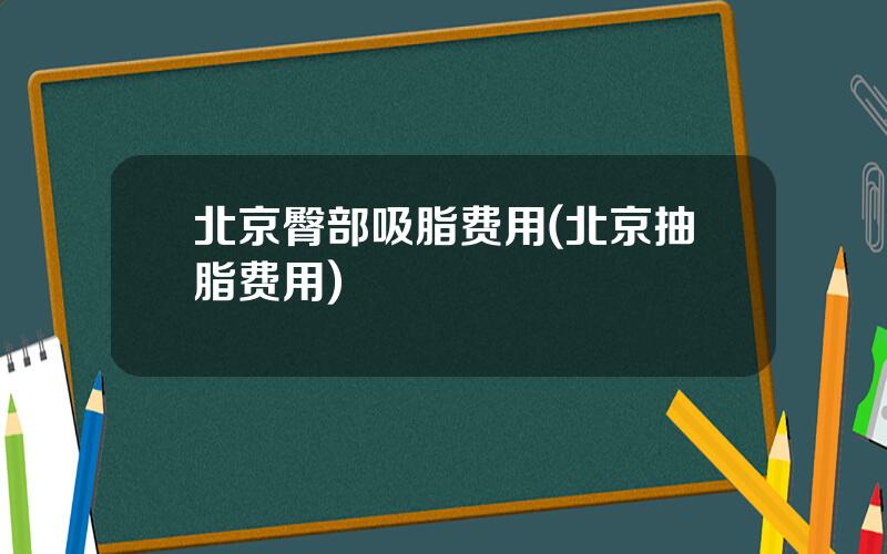 北京臀部吸脂费用(北京抽脂费用)