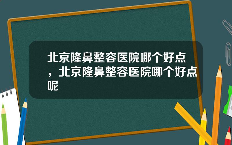 北京隆鼻整容医院哪个好点，北京隆鼻整容医院哪个好点呢