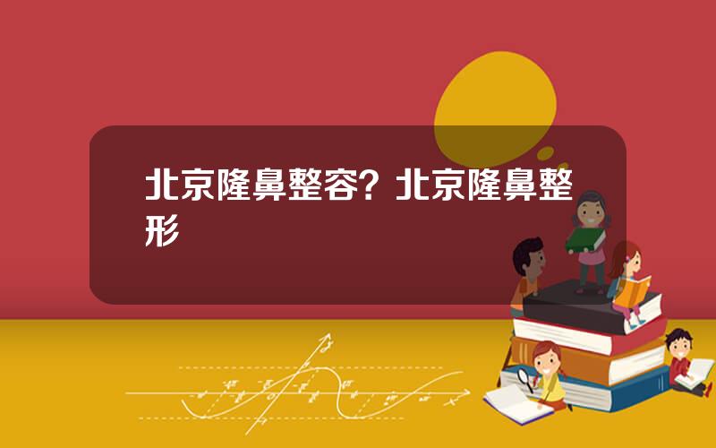 北京隆鼻整容？北京隆鼻整形
