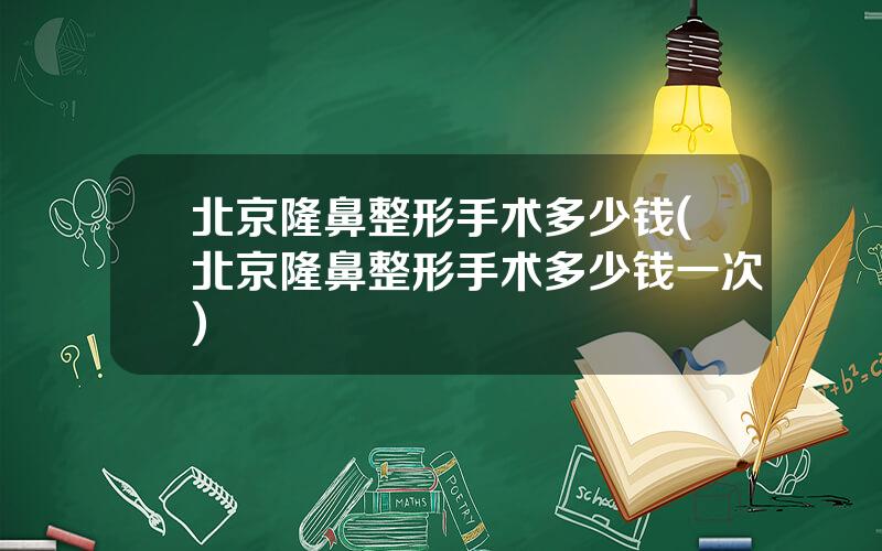 北京隆鼻整形手术多少钱(北京隆鼻整形手术多少钱一次)