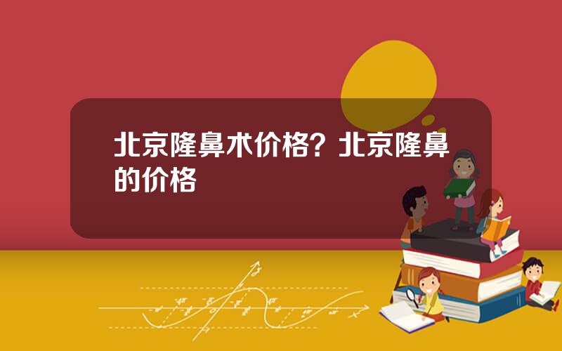 北京隆鼻术价格？北京隆鼻的价格