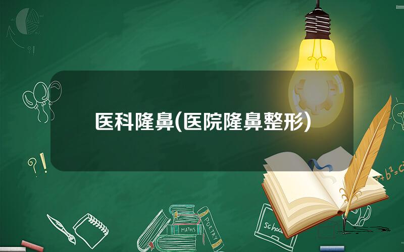 医科隆鼻(医院隆鼻整形)