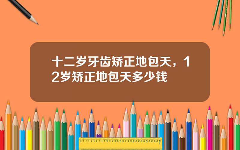 十二岁牙齿矫正地包天，12岁矫正地包天多少钱