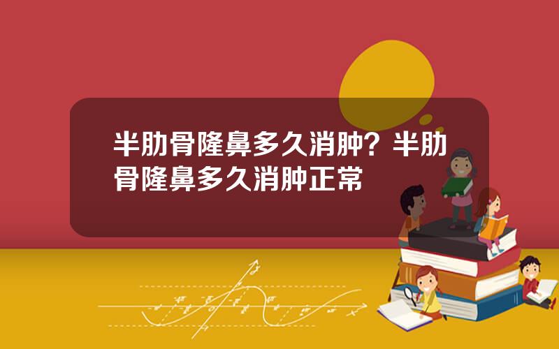 半肋骨隆鼻多久消肿？半肋骨隆鼻多久消肿正常