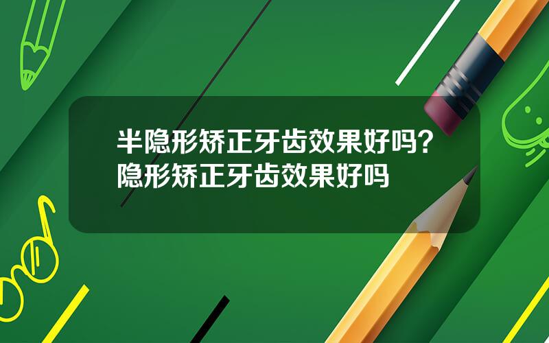 半隐形矫正牙齿效果好吗？隐形矫正牙齿效果好吗