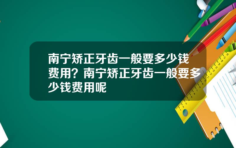 南宁矫正牙齿一般要多少钱费用？南宁矫正牙齿一般要多少钱费用呢