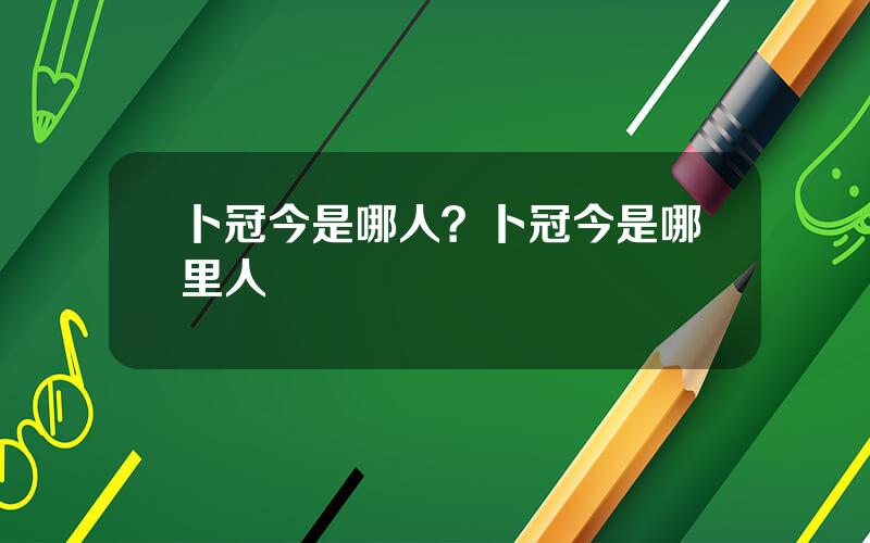 卜冠今是哪人？卜冠今是哪里人