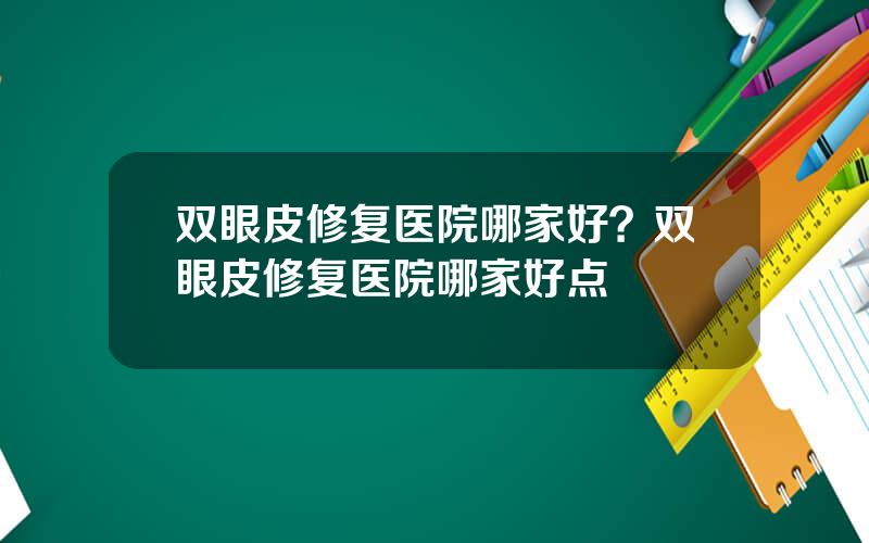 双眼皮修复医院哪家好？双眼皮修复医院哪家好点