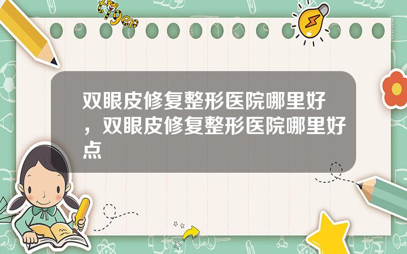 双眼皮修复整形医院哪里好，双眼皮修复整形医院哪里好点