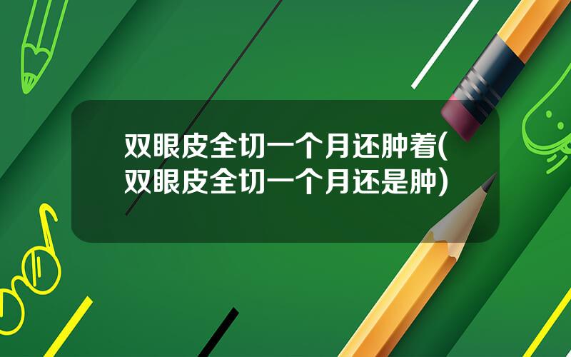 双眼皮全切一个月还肿着(双眼皮全切一个月还是肿)