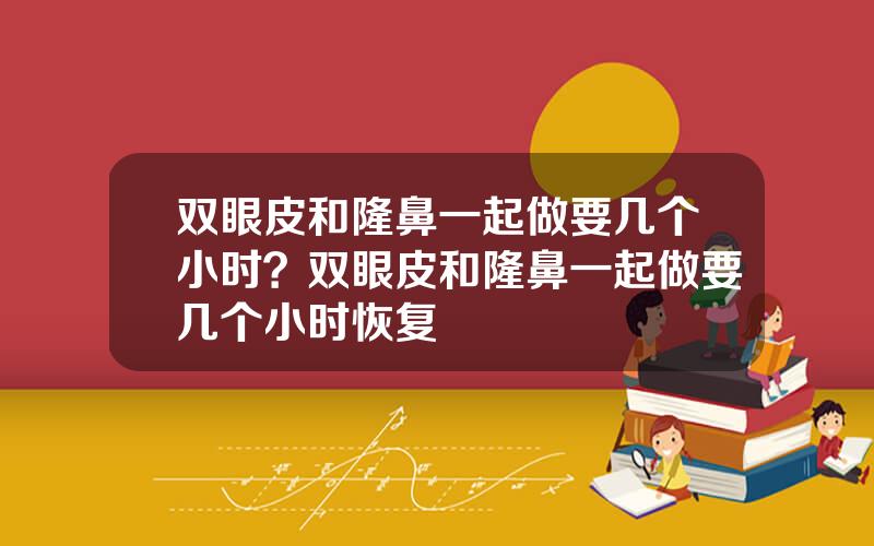 双眼皮和隆鼻一起做要几个小时？双眼皮和隆鼻一起做要几个小时恢复
