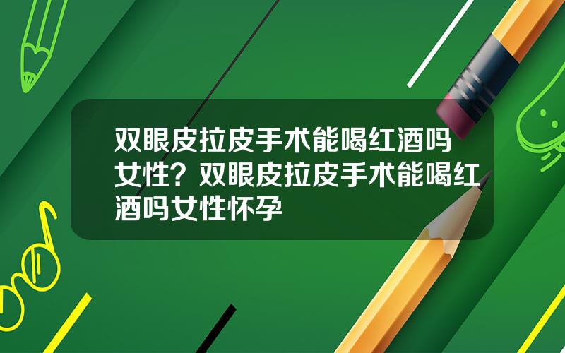双眼皮拉皮手术能喝红酒吗女性？双眼皮拉皮手术能喝红酒吗女性怀孕