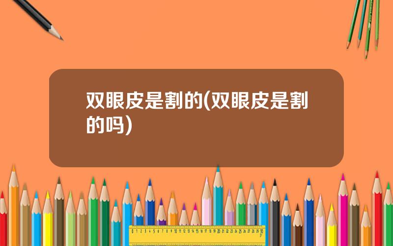 双眼皮是割的(双眼皮是割的吗)