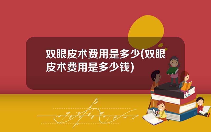 双眼皮术费用是多少(双眼皮术费用是多少钱)
