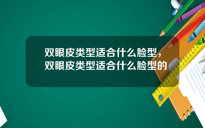 双眼皮类型适合什么脸型，双眼皮类型适合什么脸型的