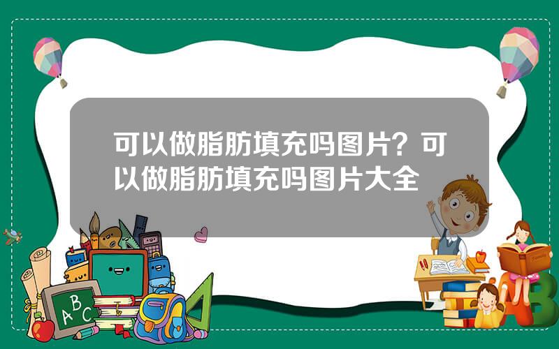 可以做脂肪填充吗图片？可以做脂肪填充吗图片大全